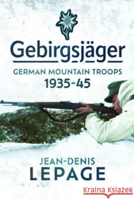 Gebirgsjager: German Mountain Troops, 1935-1945 Jean-Denis Lepage 9781399044783
