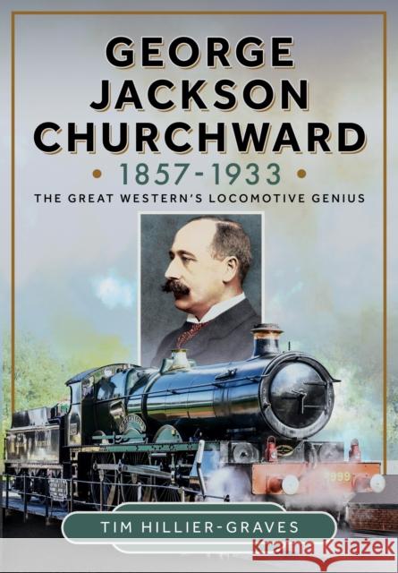 George Jackson Churchward, 1857-1933: The Great Western's Locomotive Genius Tim Hillier-Graves 9781399046916