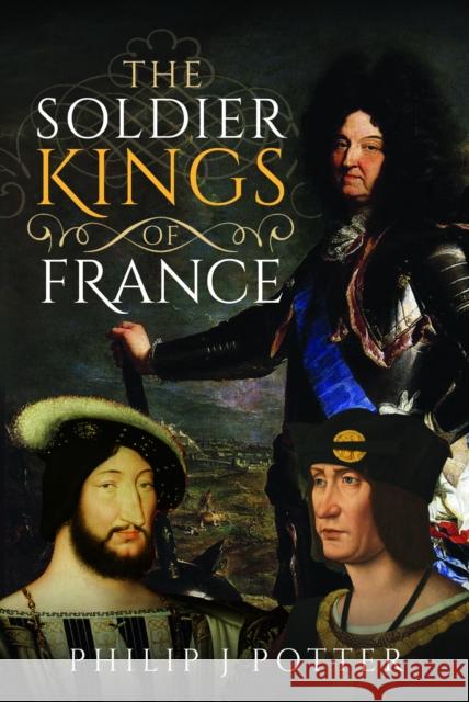The Soldier Kings of France Philip J. Potter 9781399047067 Pen and Sword History