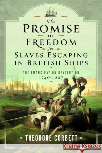 The Promise of Freedom for Slaves Escaping in British Ships: The Emancipation Revolution, 1740-1807 Theodore Corbett 9781399048200 Pen & Sword Books Ltd