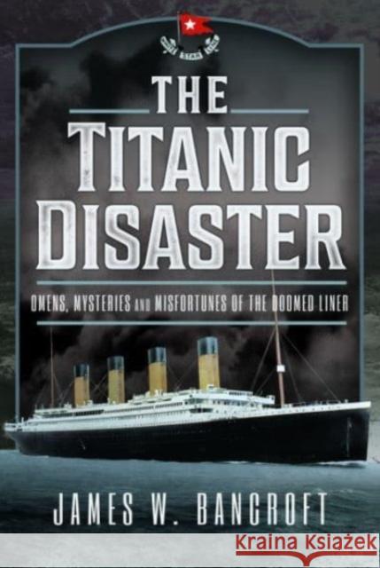 The Titanic Disaster: Omens, Mysteries and Misfortunes of the Doomed Liner Bancroft, James W 9781399048958 Pen & Sword Books Ltd