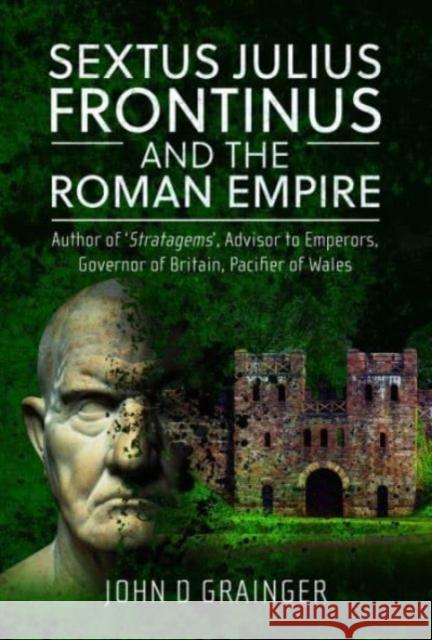 Sextus Julius Frontinus and the Roman Empire: Author of Stratagems, Advisor to Emperors, Governor of Britain, Pacifier of Wales John D Grainger 9781399051224 Pen & Sword Books Ltd
