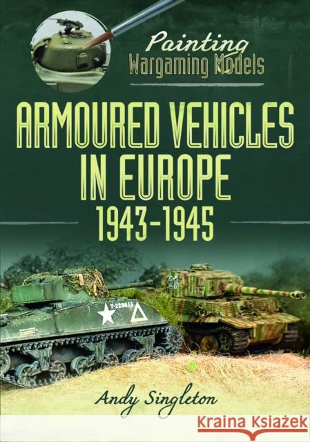Painting Wargaming Models: Armoured Vehicles in Europe, 1943-1945 Andy Singleton 9781399051767 Pen & Sword Books Ltd