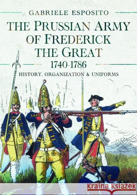 The Prussian Army of Frederick the Great, 1740-1786: History, Organization and Uniforms Gabriele Esposito 9781399051859
