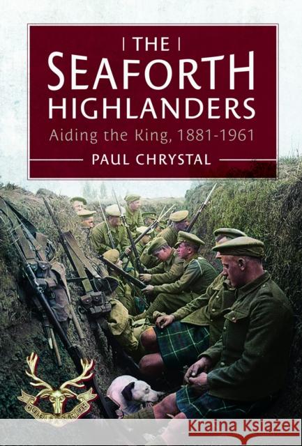 The Seaforth Highlanders: Aiding the King, 1881-1961 Paul Chrystal 9781399052009 Pen & Sword Books Ltd