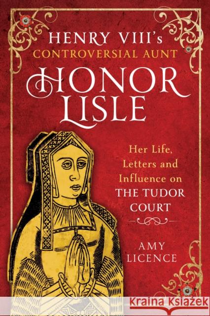 Henry VIII's Controversial Aunt, Honor Lisle: Her Life, Letters and influence on The Tudor Court Amy Licence 9781399052153 Pen & Sword Books Ltd