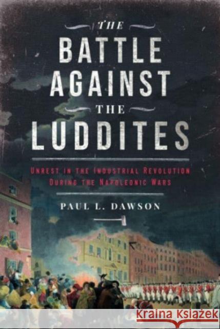 The Battle Against the Luddites: Unrest in the Industrial Revolution During the Napoleonic Wars Dawson, Paul L 9781399052405 Pen & Sword Books Ltd