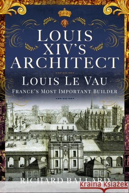 Louis XIV's Architect: Louis Le Vau, France's Most Important Builder Richard Ballard 9781399054195 Pen & Sword Books Ltd