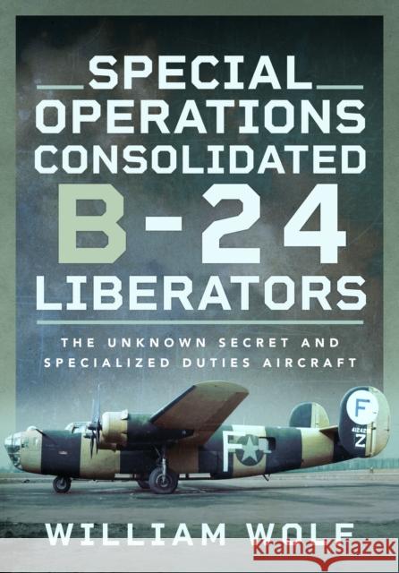 Special Operations Consolidated B-24 Liberators: The Unknown Secret and Specialized Duties Aircraft William Wolf 9781399057769 Pen & Sword Books Ltd