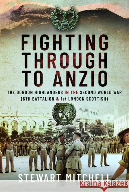 Fighting Through to Anzio: The Gordon Highlanders in the Second World War (6th Battalion and 1st London Scottish) Stewart Mitchell 9781399058216 Pen & Sword Books Ltd
