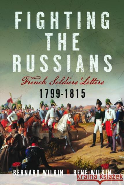 Fighting the Russians: French Soldiers’ Letters, 1799-1815 Rene Wilkin 9781399059626