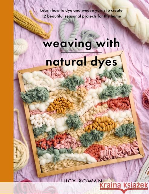 Weaving with Natural Dyes: Learn how to dye and weave yarns to create 12 beautiful seasonal projects for home Lucy Rowan 9781399060677 Pen & Sword Books Ltd