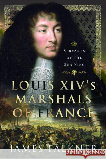 Louis XIV's Marshals of France: Servants of the Sun King James Falkner 9781399062664 Pen & Sword Military