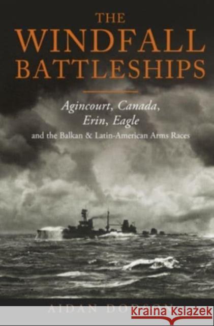 The Windfall Battleships: Agincourt, Canada, Erin, Eagle and the Latin-American & Balkan Arms Races Aidan Dodson 9781399063227 Pen & Sword Books Ltd