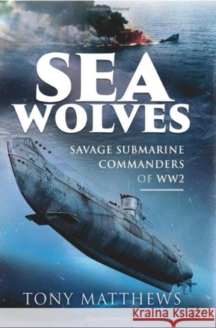 Sea Wolves: Savage Submarine Commanders of WW2 Tony Matthews 9781399064613
