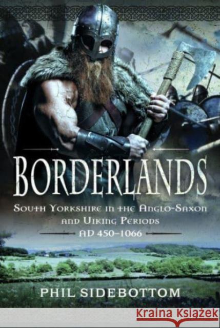 Borderlands: South Yorkshire in the Anglo-Saxon and Viking Periods. AD 450-1066 Phil Sidebottom 9781399065566 Pen & Sword Books Ltd