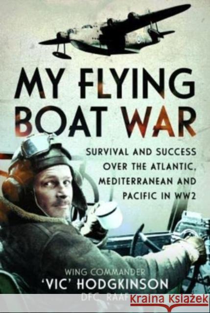 My Flying Boat War: Survival and Success over the Atlantic, Mediterranean and Pacific in WW2 Wing Commander  Vic' Hodgkinson DFC, RAAF 9781399065610 Pen & Sword Books Ltd
