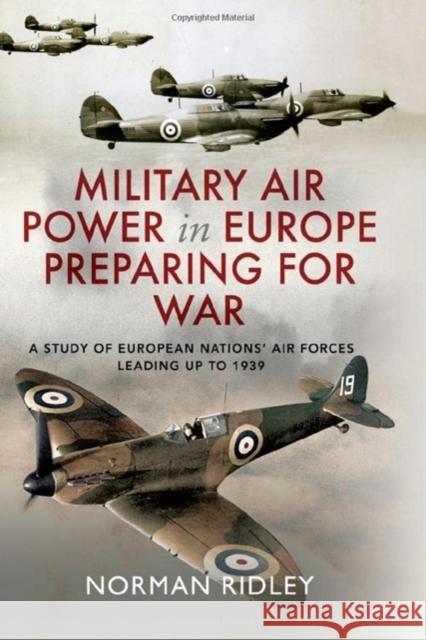 Military Air Power in Europe Preparing for War: A Study of European Nations' Air Forces Leading up to 1939 Norman Ridley 9781399066853 Pen & Sword Books Ltd