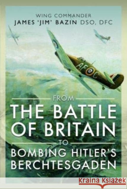 From The Battle of Britain to Bombing Hitler's Berchtesgaden: Wing Commander James  Jim' Bazin, DSO, DFC Fenella Bazin 9781399066907 Pen & Sword Books Ltd