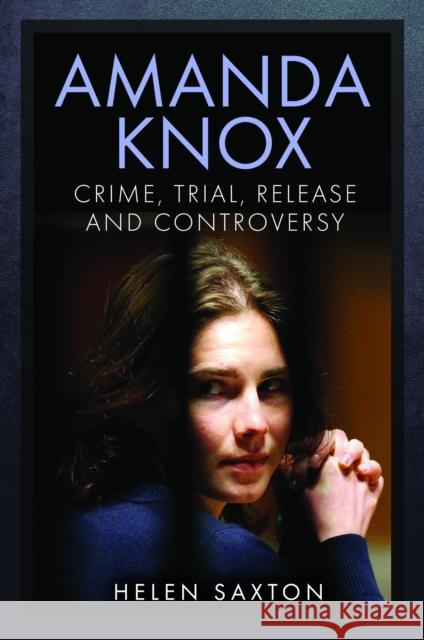 Amanda Knox: Crime, Trial, Release and Controversy Helen Saxton 9781399068338