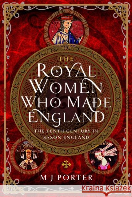 The Royal Women Who Made England: The Tenth Century in Saxon England M J Porter 9781399068437 Pen & Sword Books Ltd