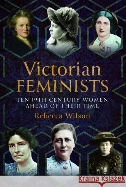 Victorian Feminists: Ten 19th Century Women Ahead of their Times Rebecca Sophia Katherine Wilson 9781399069397 Pen and Sword History