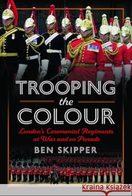 Trooping the Colour: London's Ceremonial Regiments at War and on Parade Ben Skipper 9781399069441 Pen and Sword History