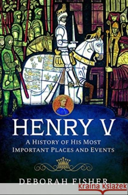 Henry V: A History of His Most Important Places and Events Deborah Fisher 9781399070461