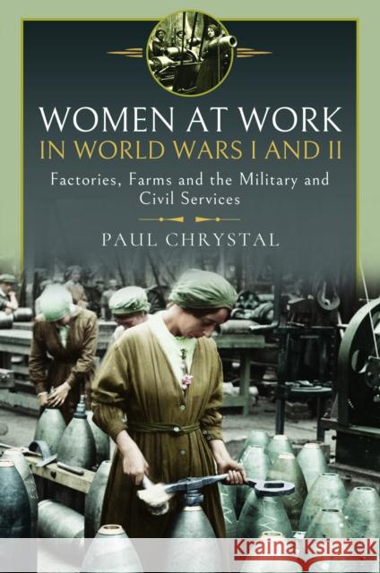 Women at Work in World Wars I and II: Factories, Farms and the Military and Civil Services Paul Chrystal 9781399071260 Pen & Sword Books Ltd