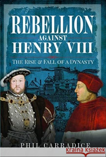 Rebellion Against Henry VIII: The Rise and Fall of a Dynasty Phil Carradice 9781399071765 Pen & Sword Books Ltd