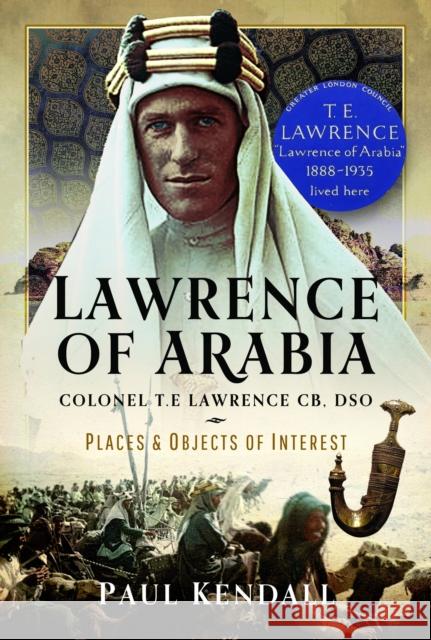 Lawrence of Arabia: Colonel T.E Lawrence CB, DSO – Places and Objects of Interest Paul Kendall 9781399071918 Pen & Sword Books Ltd