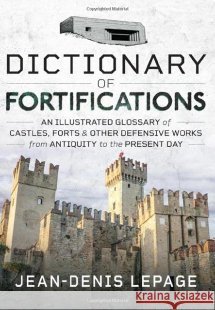 Dictionary of Fortifications: An illustrated glossary of castles, forts, and other defensive works from antiquity to the present day Jean-Denis Lepage 9781399072243