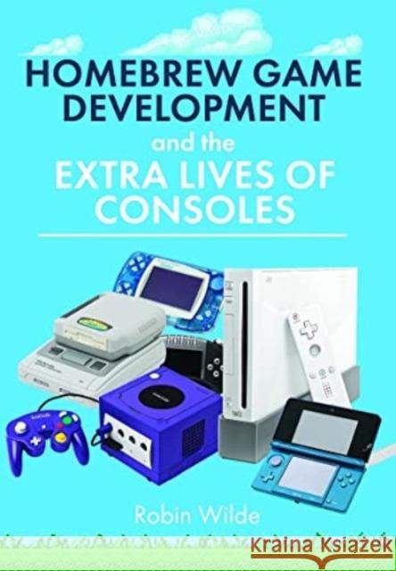 Homebrew Game Development and The Extra Lives of Consoles Robin Wilde 9781399072649 Pen & Sword Books Ltd