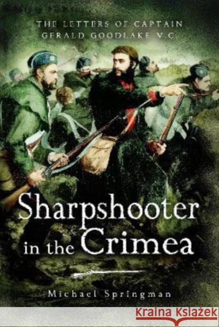 Sharpshooter in the Crimea: The Letters of the Captaingerald Goodlake VC 1854-56 Springman, Michael 9781399074483 Pen & Sword Books Ltd