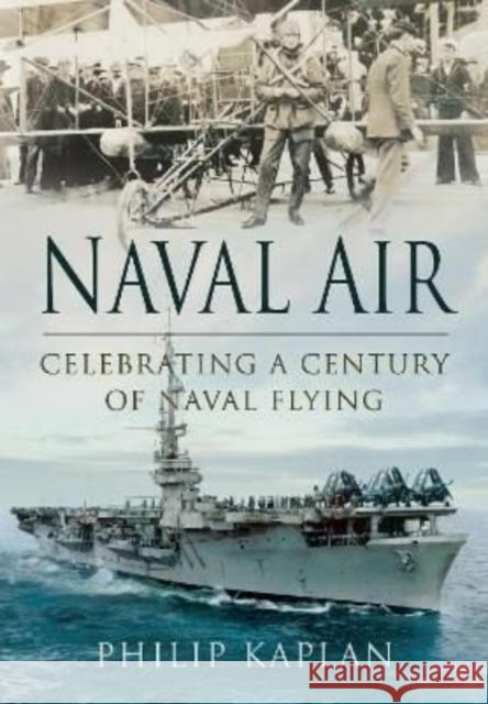 Naval Air: Celebrating a Century of Naval Flying Kaplan, Philip 9781399075053 Pen & Sword Books Ltd