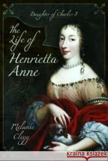 The Life of Henrietta Anne: Daughter of Charles I Melanie Clegg 9781399075152 Pen & Sword Books Ltd