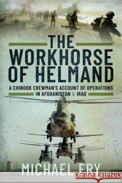 The Workhorse of Helmand: A Chinook Crewman's Account of Operations in Afghanistan and Iraq Michael Fry 9781399075510 Pen & Sword Books Ltd