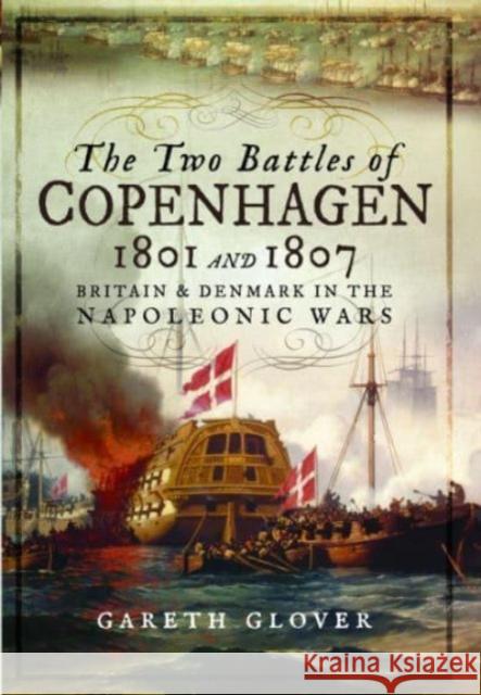 The Two Battles of Copenhagen 1801 and 1807: Britain and Denmark in the Napoleonic Wars Gareth Glover 9781399077293 Pen & Sword Books Ltd