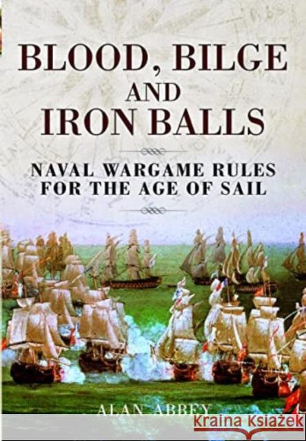 Blood, Bilge and Iron Balls: A Tabletop Game of Naval Battles in the Age of Sail Alan Abbey 9781399077309 Pen & Sword Books Ltd