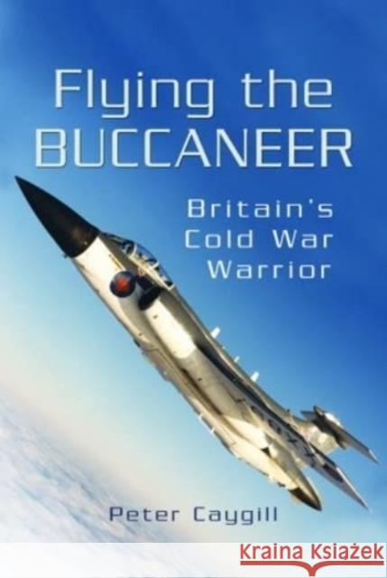 Flying the Buccaneer: Britain's Cold War Warrior Peter Caygill 9781399077361 Pen & Sword Books Ltd