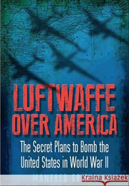 Luftwaffe Over America: The Secret Plans to Bomb the United States in World War II Manfred Griehl 9781399077392 Pen & Sword Books Ltd