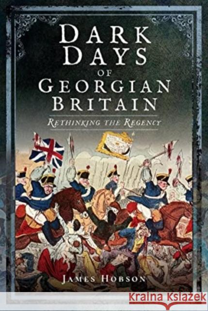 Dark Days of Georgian Britain: Rethinking the Regency James R. Hobson 9781399077439 Pen & Sword Books Ltd