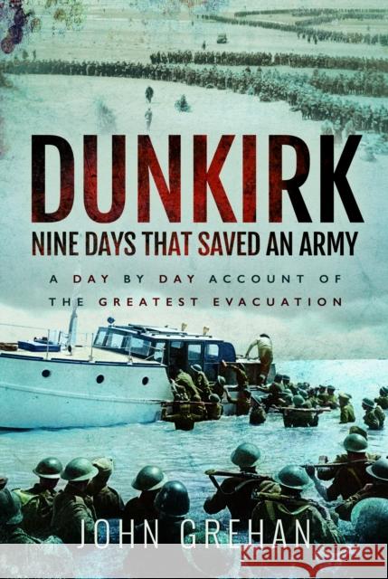 Dunkirk Nine Days That Saved An Army: A Day by Day Account of the Greatest Evacuation John Grehan 9781399077774 Pen & Sword Books Ltd