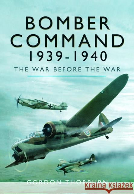 Bomber Command, 1939–1940: The War Before the War Gordon Thorburn 9781399077941