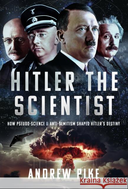 Hitler the Scientist: How Pseudo-Science and Anti-Semitism Shaped Hitler's Destiny Andrew Pike 9781399079747