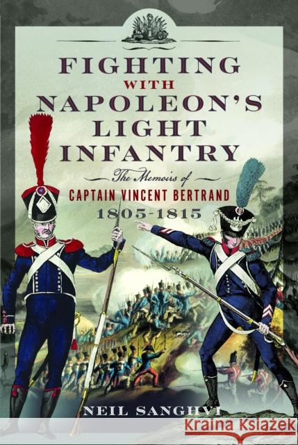 Fighting with Napoleon's Light Infantry: The Memoirs of Captain Vincent Bertrand 1805-1815 Neil Sanghvi 9781399080224 Pen & Sword Books Ltd