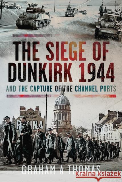 The Siege of Dunkirk, 1944: And the Capture of the Channel Ports Thomas, Graham A 9781399080606 Pen & Sword Books Ltd
