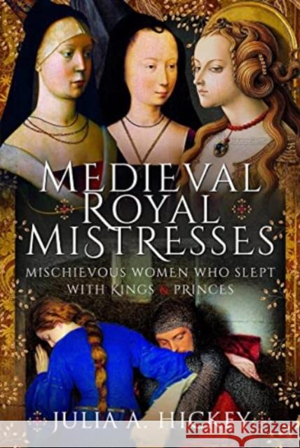 Medieval Royal Mistresses: Mischievous Women who Slept with Kings and Princes Hickey, Julia A 9781399081948 Pen & Sword Books Ltd