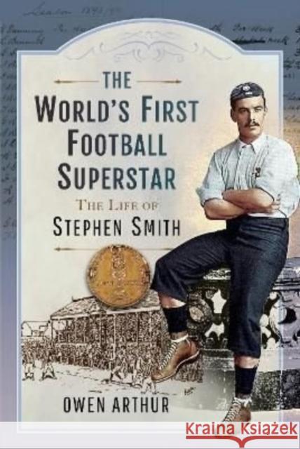 The World s First Football Superstar: The Life of Stephen Smith Arthur, Owen 9781399083485 Pen & Sword Books Ltd