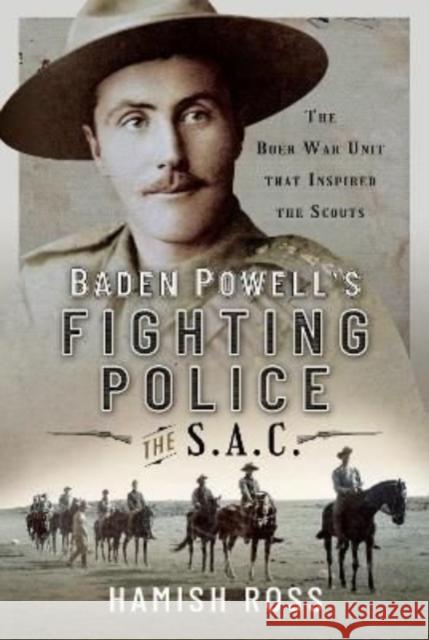 Baden Powell s Fighting Police   The SAC: The Boer War unit that inspired the Scouts Hamish Ross 9781399083621 Pen & Sword Books Ltd